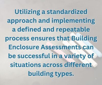 Utilizing a standardized approach and implementing a defined and repeatable process ensures that Building Enclosure Assessments can be successful in a variety of situations across different building types.